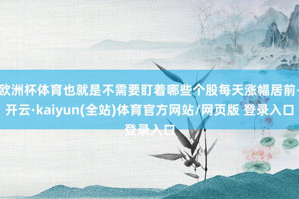 欧洲杯体育也就是不需要盯着哪些个股每天涨幅居前-开云·kaiyun(全站)体育官方网站/网页版 登录入口