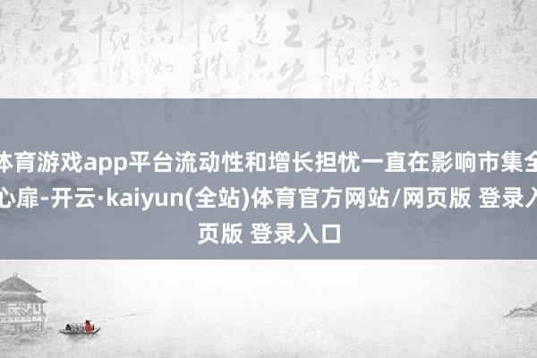 体育游戏app平台流动性和增长担忧一直在影响市集全体心扉-开云·kaiyun(全站)体育官方网站/网页版 登录入口