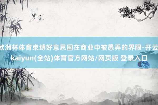欧洲杯体育束缚好意思国在商业中被愚弄的界限-开云·kaiyun(全站)体育官方网站/网页版 登录入口