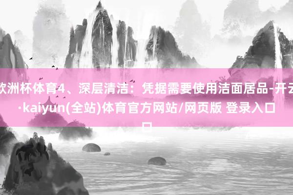 欧洲杯体育4、深层清洁：凭据需要使用洁面居品-开云·kaiyun(全站)体育官方网站/网页版 登录入口