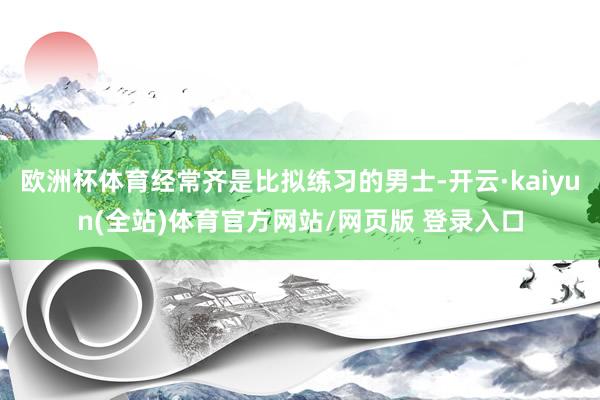 欧洲杯体育经常齐是比拟练习的男士-开云·kaiyun(全站)体育官方网站/网页版 登录入口