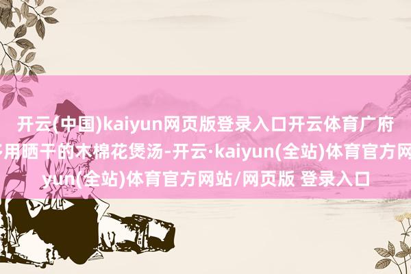 开云(中国)kaiyun网页版登录入口开云体育广府东说念主顺当令节多用晒干的木棉花煲汤-开云·kaiyun(全站)体育官方网站/网页版 登录入口