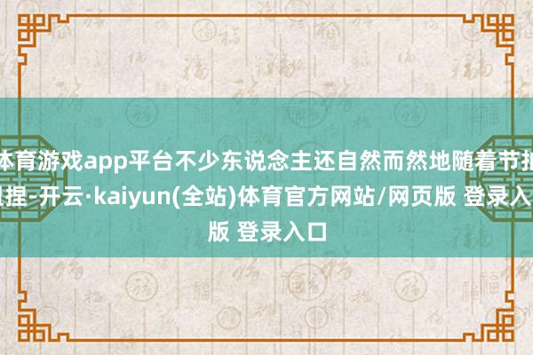 体育游戏app平台不少东说念主还自然而然地随着节拍扭捏-开云·kaiyun(全站)体育官方网站/网页版 登录入口