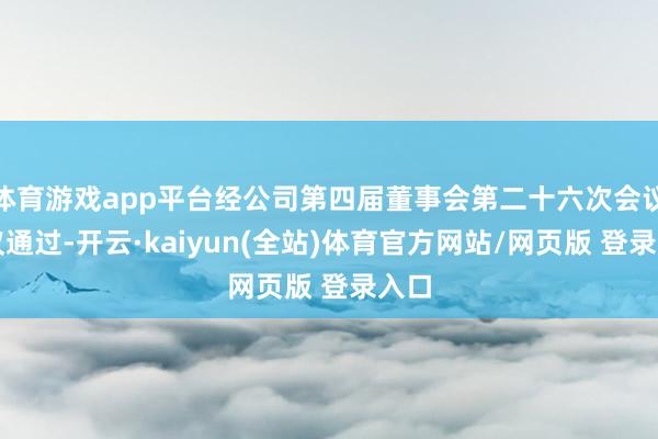 体育游戏app平台经公司第四届董事会第二十六次会议审议通过-开云·kaiyun(全站)体育官方网站/网页版 登录入口