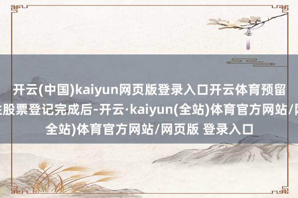 开云(中国)kaiyun网页版登录入口开云体育预留授予部分阻挡性股票登记完成后-开云·kaiyun(全站)体育官方网站/网页版 登录入口
