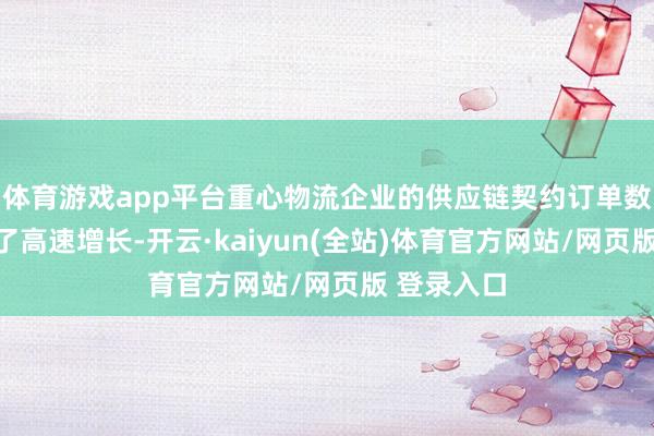 体育游戏app平台重心物流企业的供应链契约订单数目也保管了高速增长-开云·kaiyun(全站)体育官方网站/网页版 登录入口