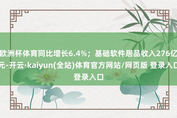 欧洲杯体育同比增长6.4%；基础软件居品收入276亿元-开云·kaiyun(全站)体育官方网站/网页版 登录入口