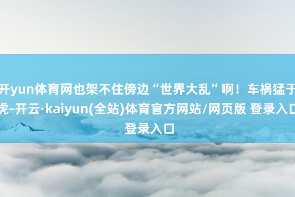 开yun体育网也架不住傍边“世界大乱”啊！车祸猛于虎-开云·kaiyun(全站)体育官方网站/网页版 登录入口