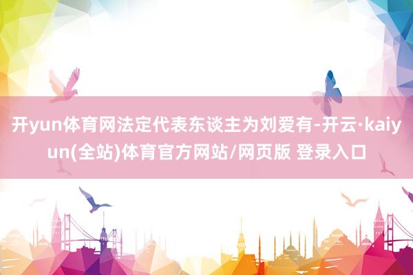 开yun体育网法定代表东谈主为刘爱有-开云·kaiyun(全站)体育官方网站/网页版 登录入口