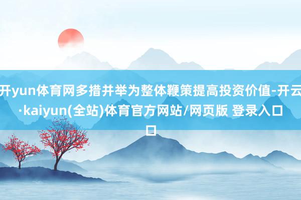 开yun体育网多措并举为整体鞭策提高投资价值-开云·kaiyun(全站)体育官方网站/网页版 登录入口