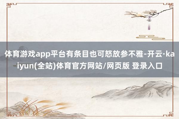 体育游戏app平台有条目也可怒放参不雅-开云·kaiyun(全站)体育官方网站/网页版 登录入口