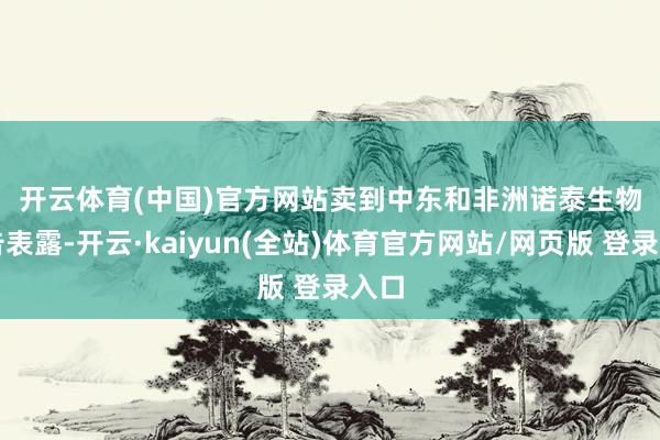 开云体育(中国)官方网站　　卖到中东和非洲　　诺泰生物公告表露-开云·kaiyun(全站)体育官方网站/网页版 登录入口