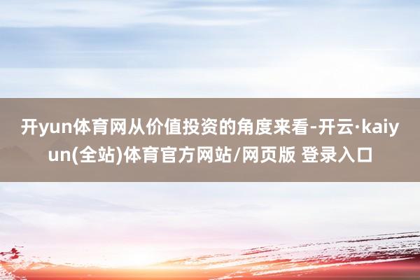 开yun体育网　　从价值投资的角度来看-开云·kaiyun(全站)体育官方网站/网页版 登录入口