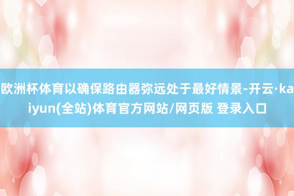 欧洲杯体育以确保路由器弥远处于最好情景-开云·kaiyun(全站)体育官方网站/网页版 登录入口