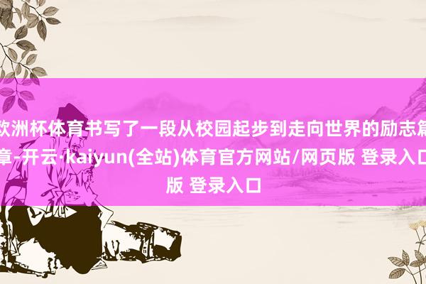 欧洲杯体育书写了一段从校园起步到走向世界的励志篇章-开云·kaiyun(全站)体育官方网站/网页版 登录入口