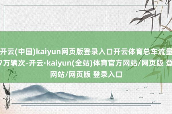 开云(中国)kaiyun网页版登录入口开云体育总车流量2164.7万辆次-开云·kaiyun(全站)体育官方网站/网页版 登录入口