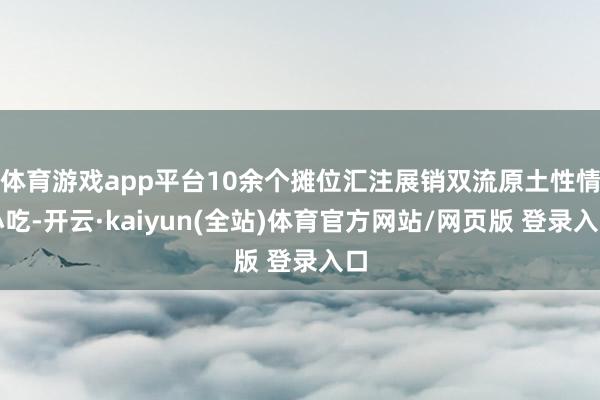 体育游戏app平台10余个摊位汇注展销双流原土性情小吃-开云·kaiyun(全站)体育官方网站/网页版 登录入口