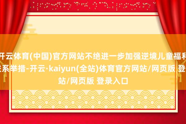 开云体育(中国)官方网站不绝进一步加强逆境儿童福利保险联系举措-开云·kaiyun(全站)体育官方网站/网页版 登录入口