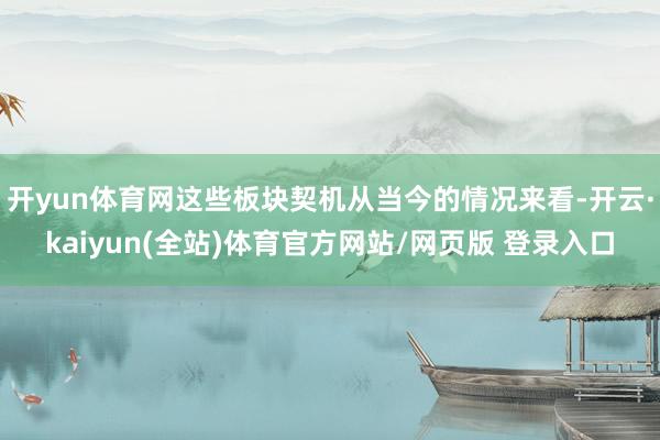 开yun体育网这些板块契机从当今的情况来看-开云·kaiyun(全站)体育官方网站/网页版 登录入口