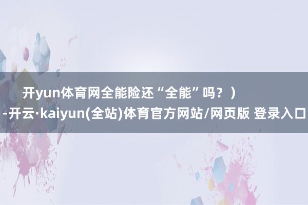 开yun体育网全能险还“全能”吗？）            -开云·kaiyun(全站)体育官方网站/网页版 登录入口