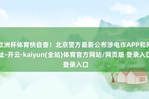 欧洲杯体育快自查！北京警方最新公布涉电诈APP和网址-开云·kaiyun(全站)体育官方网站/网页版 登录入口