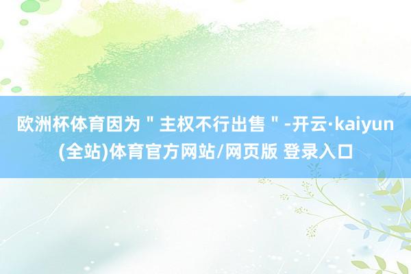 欧洲杯体育因为＂主权不行出售＂-开云·kaiyun(全站)体育官方网站/网页版 登录入口