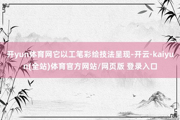 开yun体育网它以工笔彩绘技法呈现-开云·kaiyun(全站)体育官方网站/网页版 登录入口
