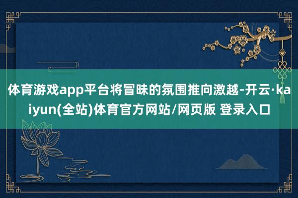 体育游戏app平台将冒昧的氛围推向激越-开云·kaiyun(全站)体育官方网站/网页版 登录入口
