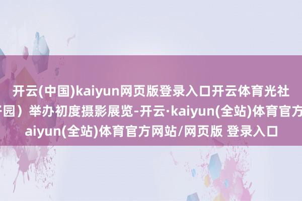 开云(中国)kaiyun网页版登录入口开云体育光社在中央公园（今中猴子园）举办初度摄影展览-开云·kaiyun(全站)体育官方网站/网页版 登录入口