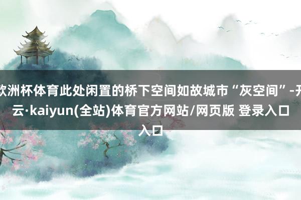 欧洲杯体育此处闲置的桥下空间如故城市“灰空间”-开云·kaiyun(全站)体育官方网站/网页版 登录入口