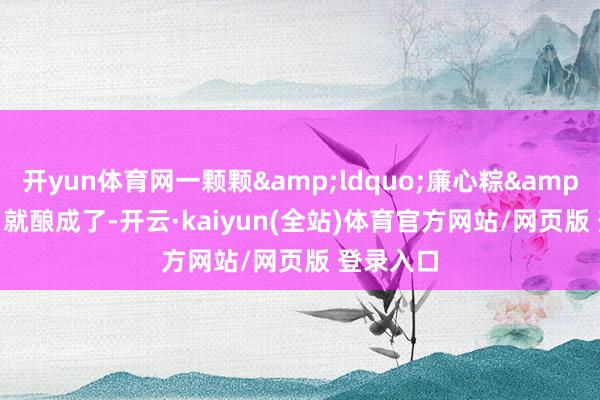 开yun体育网一颗颗&ldquo;廉心粽&rdquo;就酿成了-开云·kaiyun(全站)体育官方网站/网页版 登录入口