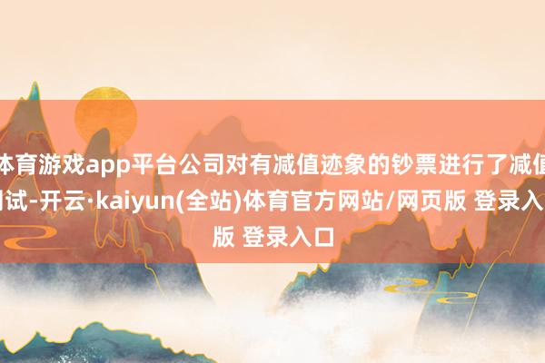 体育游戏app平台公司对有减值迹象的钞票进行了减值测试-开云·kaiyun(全站)体育官方网站/网页版 登录入口