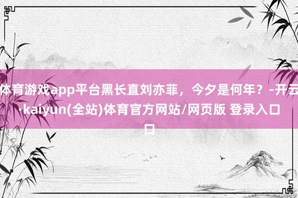 体育游戏app平台黑长直刘亦菲，今夕是何年？-开云·kaiyun(全站)体育官方网站/网页版 登录入口