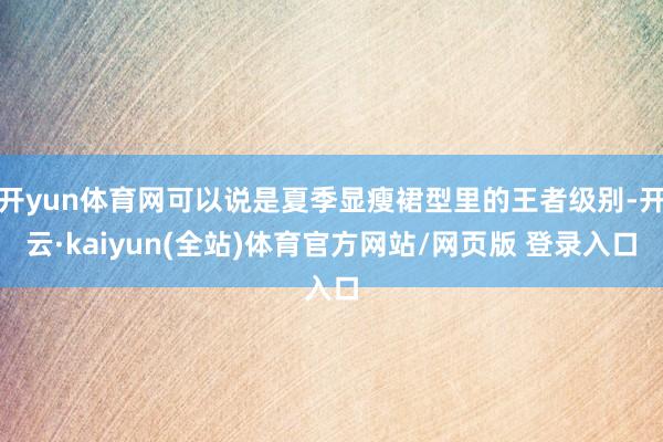 开yun体育网可以说是夏季显瘦裙型里的王者级别-开云·kaiyun(全站)体育官方网站/网页版 登录入口