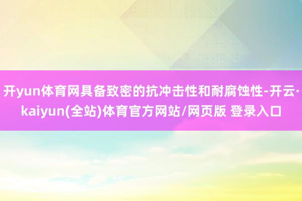 开yun体育网具备致密的抗冲击性和耐腐蚀性-开云·kaiyun(全站)体育官方网站/网页版 登录入口