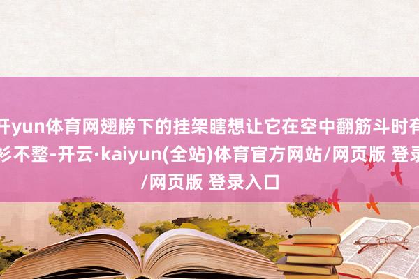 开yun体育网翅膀下的挂架瞎想让它在空中翻筋斗时有点衣衫不整-开云·kaiyun(全站)体育官方网站/网页版 登录入口
