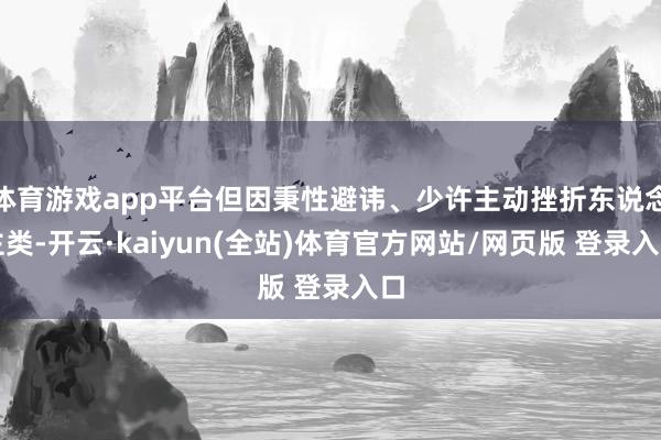 体育游戏app平台但因秉性避讳、少许主动挫折东说念主类-开云·kaiyun(全站)体育官方网站/网页版 登录入口