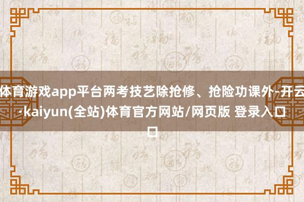体育游戏app平台两考技艺除抢修、抢险功课外-开云·kaiyun(全站)体育官方网站/网页版 登录入口