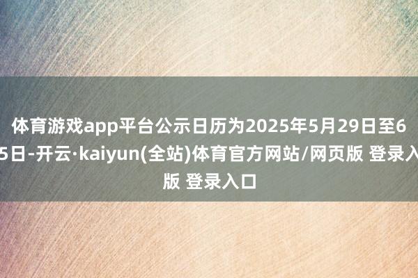 体育游戏app平台公示日历为2025年5月29日至6月5日-开云·kaiyun(全站)体育官方网站/网页版 登录入口