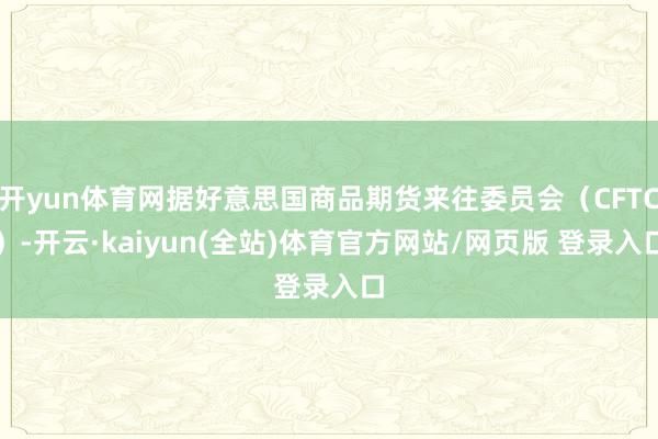 开yun体育网据好意思国商品期货来往委员会（CFTC）-开云·kaiyun(全站)体育官方网站/网页版 登录入口