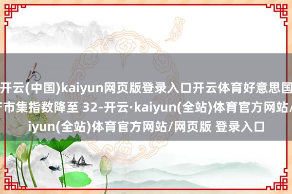 开云(中国)kaiyun网页版登录入口开云体育好意思国 6 月 NAHB 房产市集指数降至 32-开云·kaiyun(全站)体育官方网站/网页版 登录入口