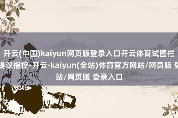 开云(中国)kaiyun网页版登录入口开云体育试图拦阻家属提议指控-开云·kaiyun(全站)体育官方网站/网页版 登录入口