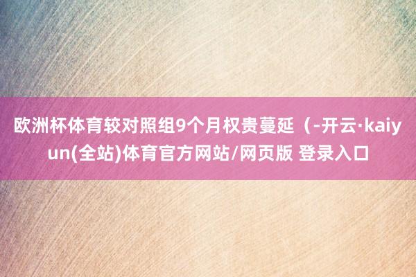 欧洲杯体育较对照组9个月权贵蔓延（-开云·kaiyun(全站)体育官方网站/网页版 登录入口