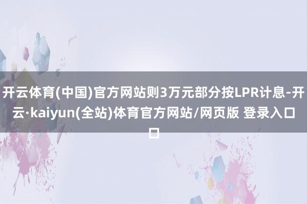 开云体育(中国)官方网站则3万元部分按LPR计息-开云·kaiyun(全站)体育官方网站/网页版 登录入口