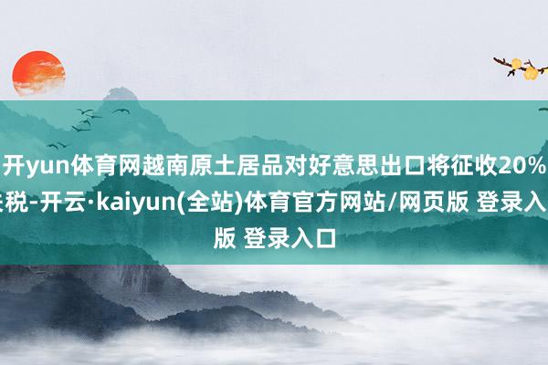 开yun体育网越南原土居品对好意思出口将征收20%关税-开云·kaiyun(全站)体育官方网站/网页版 登录入口