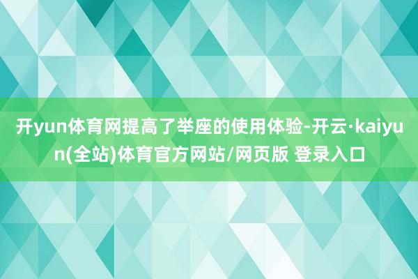 开yun体育网提高了举座的使用体验-开云·kaiyun(全站)体育官方网站/网页版 登录入口