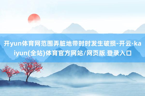 开yun体育网范围弄脏地带时时发生破损-开云·kaiyun(全站)体育官方网站/网页版 登录入口