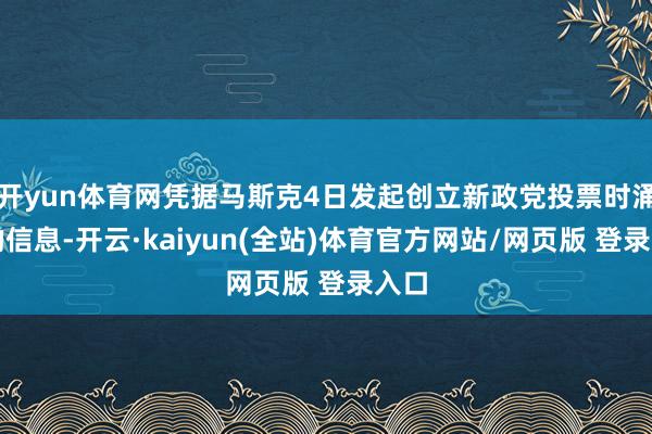 开yun体育网凭据马斯克4日发起创立新政党投票时涌现的信息-开云·kaiyun(全站)体育官方网站/网页版 登录入口