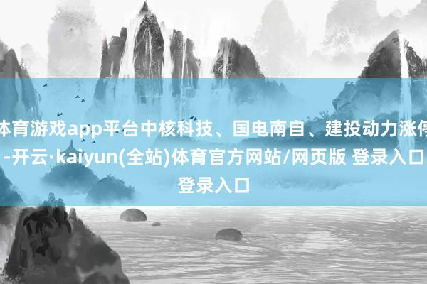 体育游戏app平台中核科技、国电南自、建投动力涨停-开云·kaiyun(全站)体育官方网站/网页版 登录入口