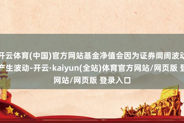 开云体育(中国)官方网站基金净值会因为证券阛阓波动等成分产生波动-开云·kaiyun(全站)体育官方网站/网页版 登录入口